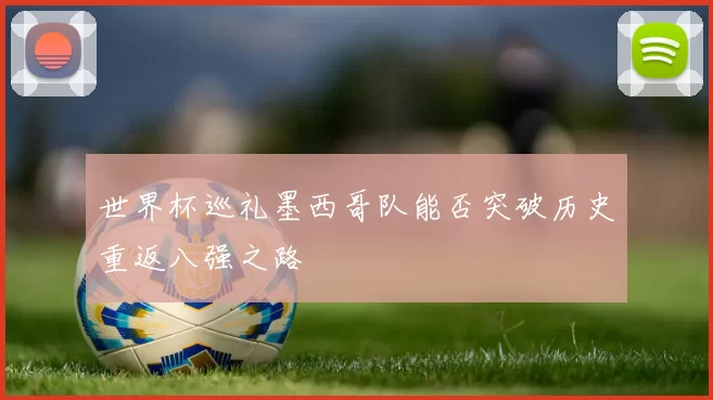 世界杯巡礼墨西哥队能否突破历史重返八强之路