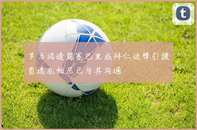 罗马诺透露塞巴里成拜仁边锋引援首选孔帕尼已与其沟通