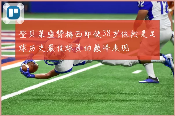 登贝莱盛赞梅西即使38岁依然是足球历史最佳球员的巅峰表现