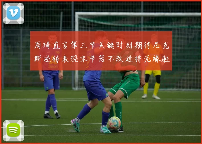 周琦直言第三节关键时刻期待尼克斯逆转表现末节若不改进将无缘胜利