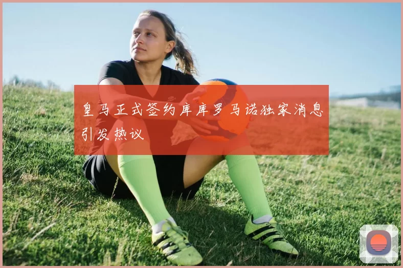 皇马正式签约库库罗马诺独家消息引发热议
