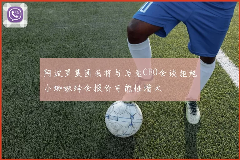 阿波罗集团或将与马竞CEO会谈拒绝小蜘蛛转会报价可能性增大