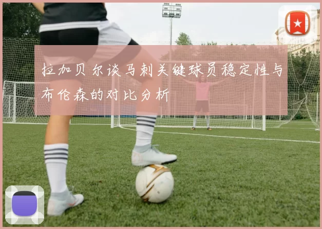 拉加贝尔谈马刺关键球员稳定性与布伦森的对比分析