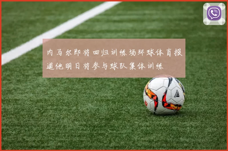 内马尔即将回归训练场环球体育报道他明日将参与球队集体训练