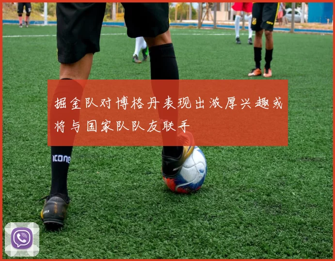 掘金队对博格丹表现出浓厚兴趣或将与国家队队友联手