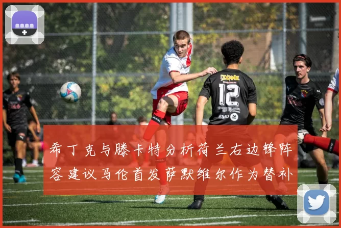 希丁克与滕卡特分析荷兰右边锋阵容建议马伦首发萨默维尔作为替补选择
