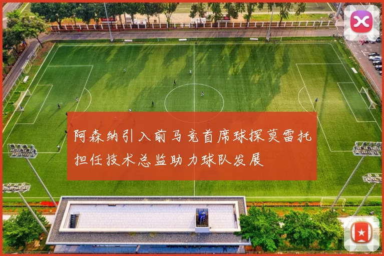 阿森纳引入前马竞首席球探莫雷托担任技术总监助力球队发展