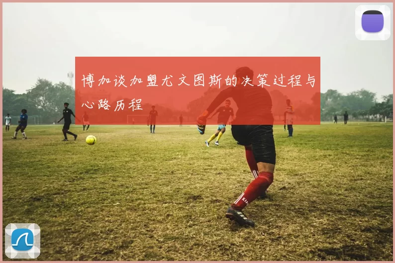 博加谈加盟尤文图斯的决策过程与心路历程