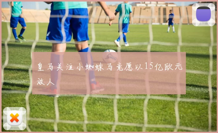 皇马关注小蜘蛛马竞愿以15亿欧元放人