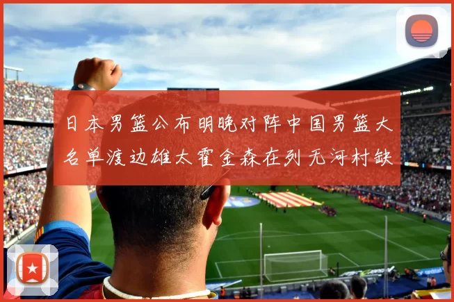 日本男篮公布明晚对阵中国男篮大名单渡边雄太霍金森在列无河村缺席