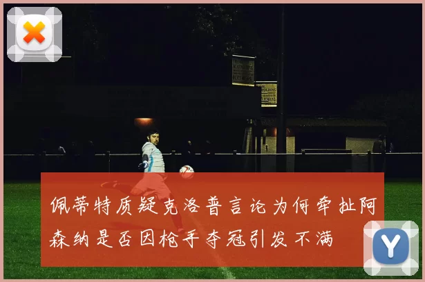佩蒂特质疑克洛普言论为何牵扯阿森纳是否因枪手夺冠引发不满