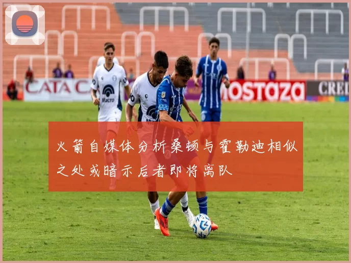 火箭自媒体分析桑顿与霍勒迪相似之处或暗示后者即将离队