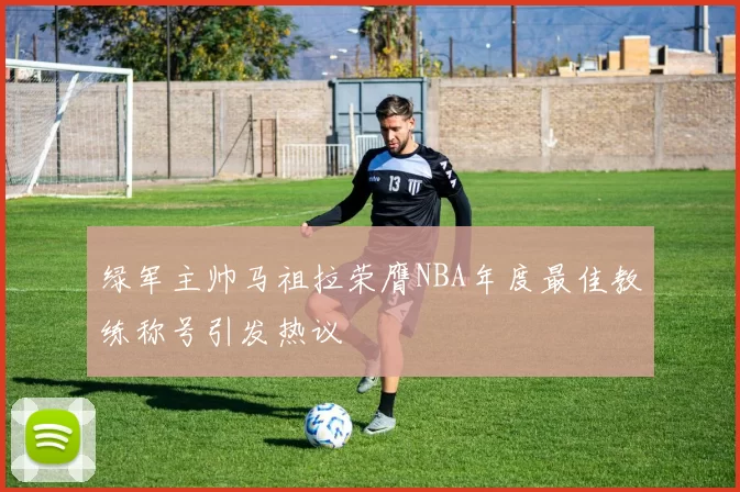 绿军主帅马祖拉荣膺NBA年度最佳教练称号引发热议