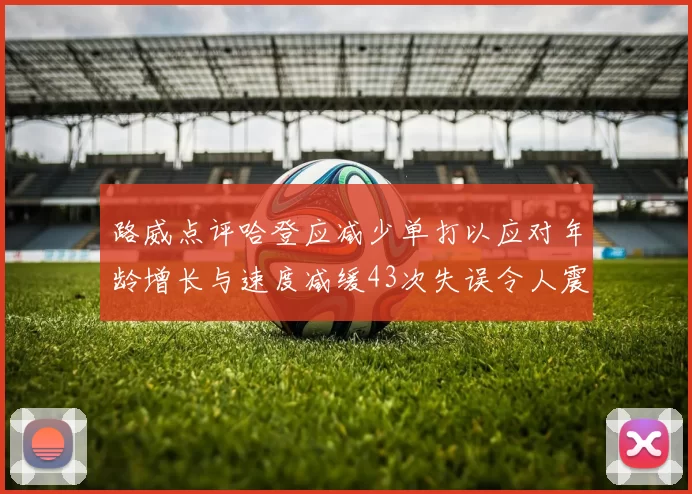 路威点评哈登应减少单打以应对年龄增长与速度减缓43次失误令人震惊
