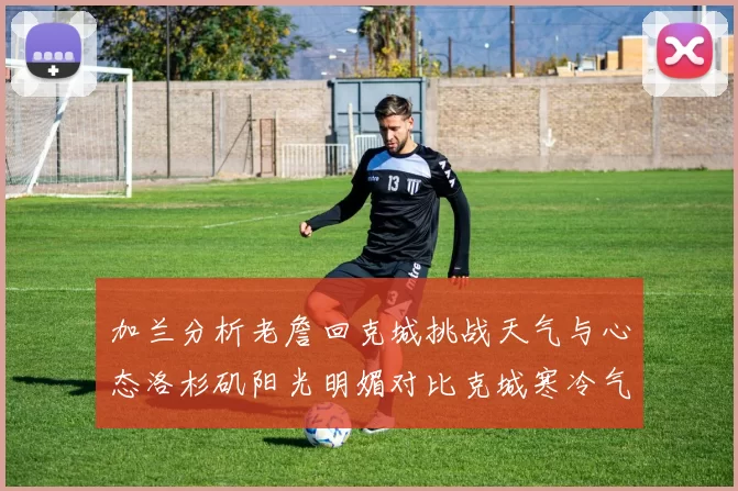 加兰分析老詹回克城挑战天气与心态洛杉矶阳光明媚对比克城寒冷气候