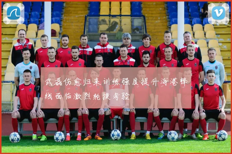 武磊伤愈归来训练强度提升海港锋线面临激烈轮换考验